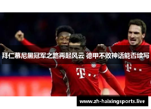 拜仁慕尼黑冠军之路再起风云 德甲不败神话能否续写