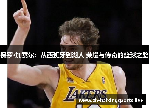 保罗·加索尔：从西班牙到湖人 荣耀与传奇的篮球之路
