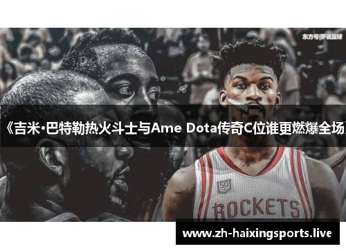《吉米·巴特勒热火斗士与Ame Dota传奇C位谁更燃爆全场》