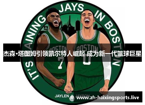 杰森·塔图姆引领凯尔特人崛起 成为新一代篮球巨星